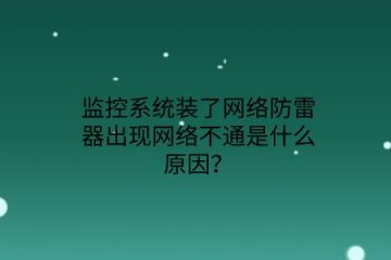 監(jiān)控系統(tǒng)裝了網(wǎng)絡(luò)防雷器出現(xiàn)網(wǎng)絡(luò)不通是什么原因？