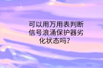 可以用萬(wàn)用表判斷信號(hào)浪涌保護(hù)器劣化狀態(tài)嗎？